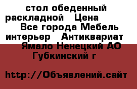 стол обеденный раскладной › Цена ­ 10 000 - Все города Мебель, интерьер » Антиквариат   . Ямало-Ненецкий АО,Губкинский г.